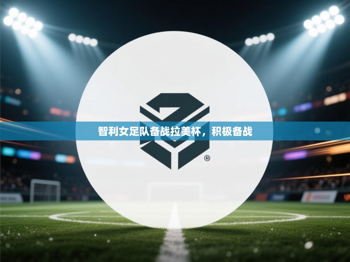 开云体育热门赛事直达-智利女足队备战拉美杯，积极备战