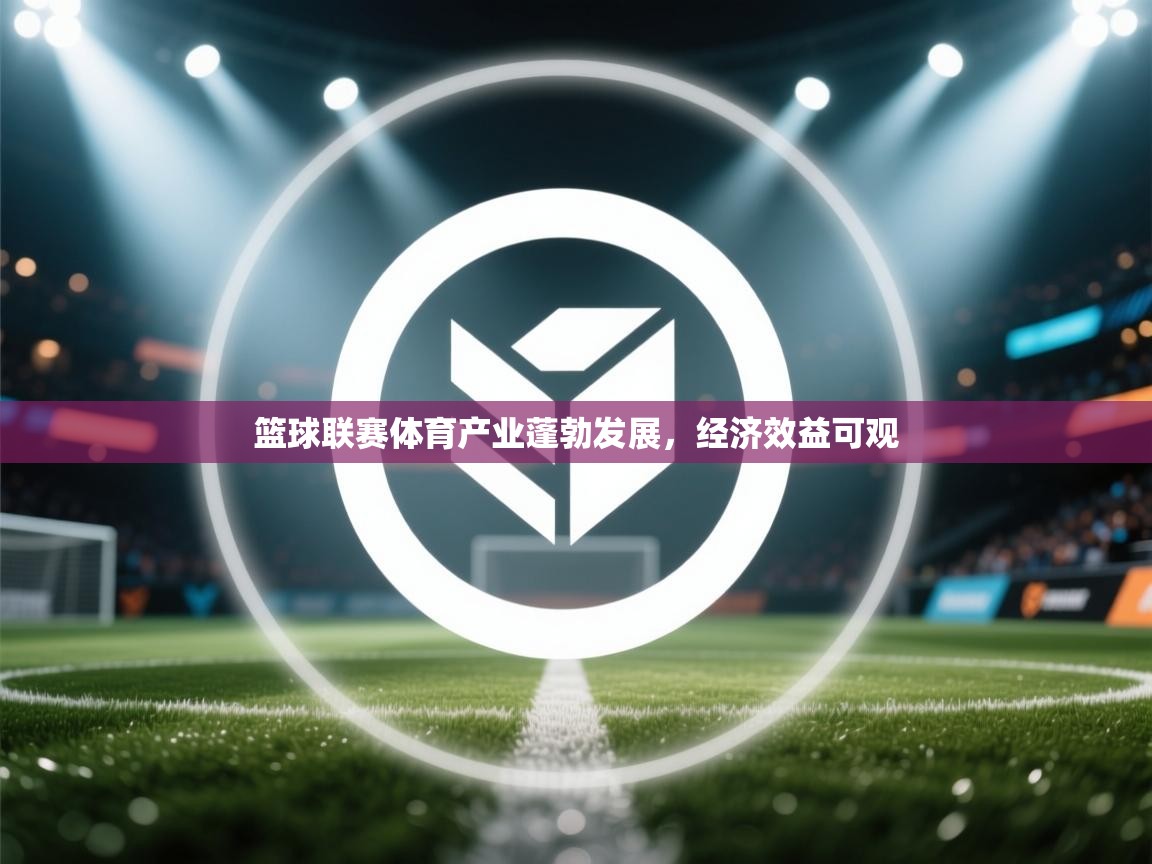 开云体育联赛专题页-篮球联赛体育产业蓬勃发展，经济效益可观