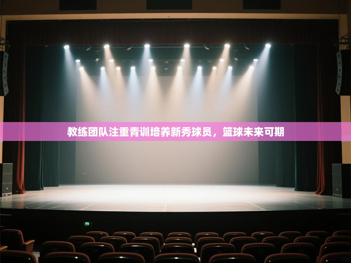 云开体育官网登录入口-教练团队注重青训培养新秀球员,篮球未来可期 第1张