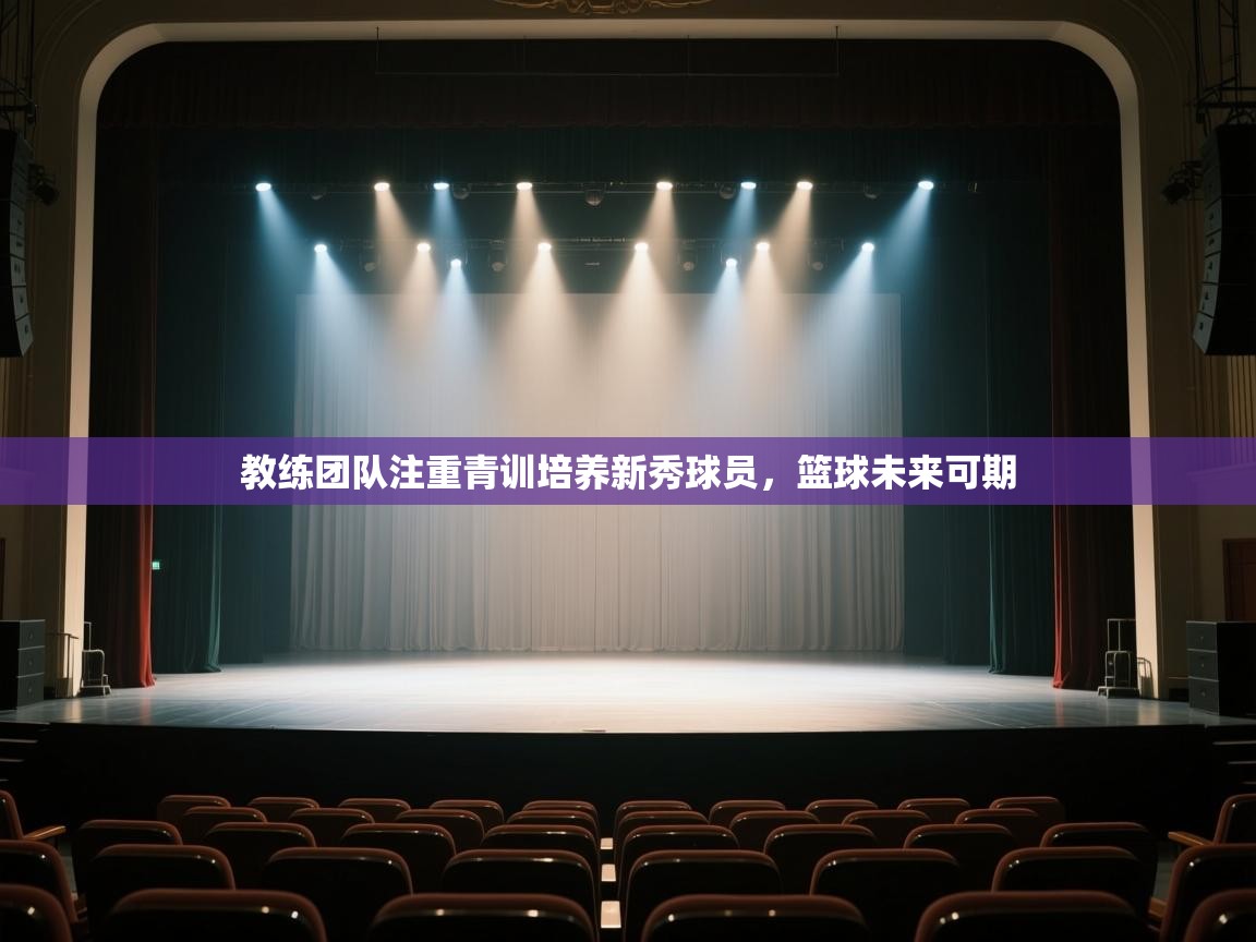 云开体育官网登录入口-教练团队注重青训培养新秀球员,篮球未来可期 第4张