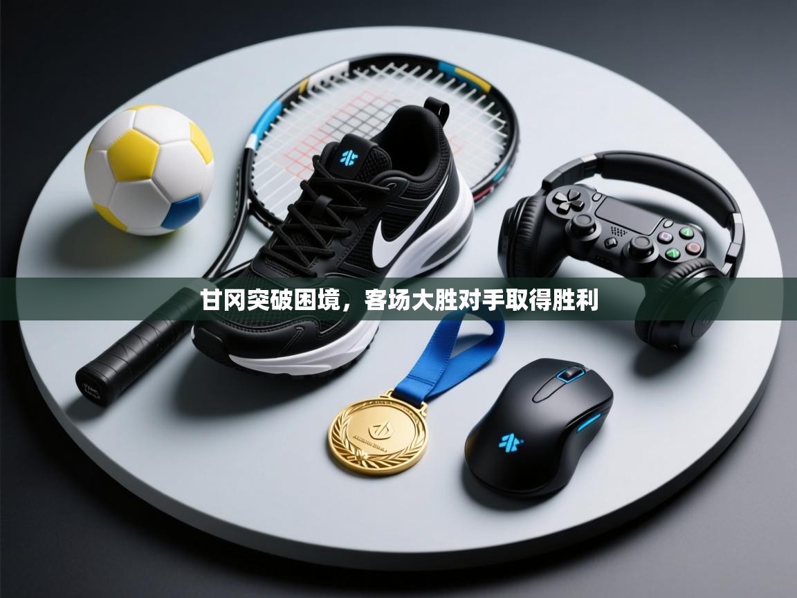 开云体育旧版下载地址-甘冈突破困境，客场大胜对手取得胜利  第1张