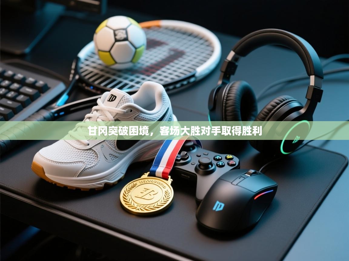 开云体育旧版下载地址-甘冈突破困境，客场大胜对手取得胜利  第2张