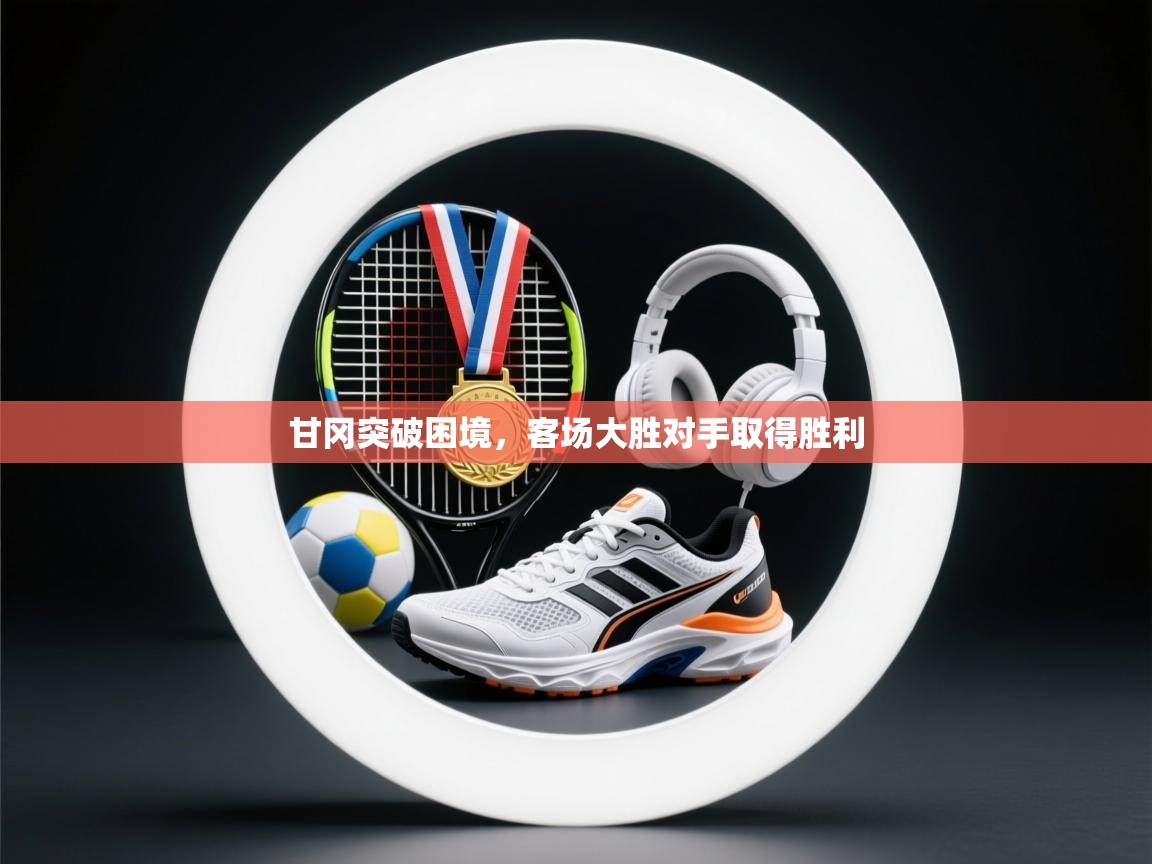 开云体育旧版下载地址-甘冈突破困境，客场大胜对手取得胜利  第3张