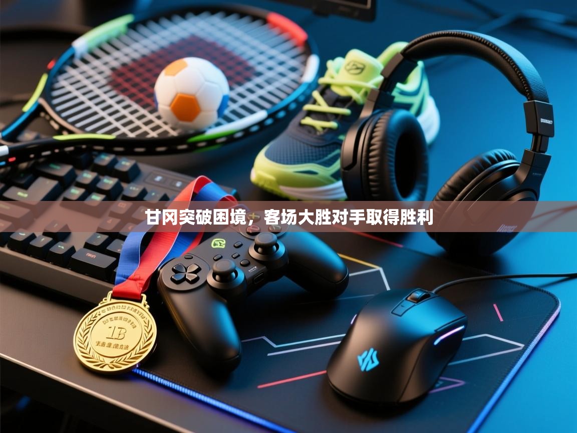 开云体育旧版下载地址-甘冈突破困境，客场大胜对手取得胜利  第4张