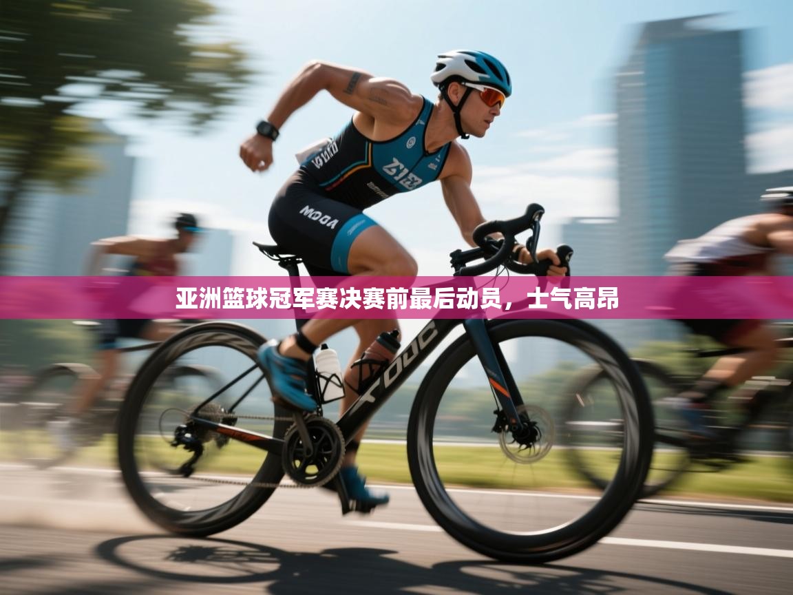 开云体育安装失败怎么办-亚洲篮球冠军赛决赛前最后动员，士气高昂