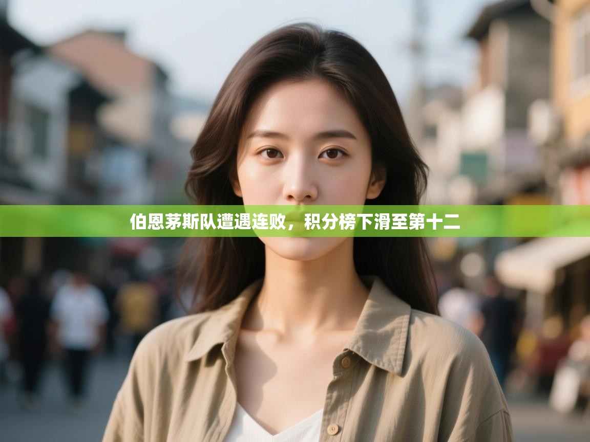 云开体育app官网入口网页版-伯恩茅斯队遭遇连败，积分榜下滑至第十二