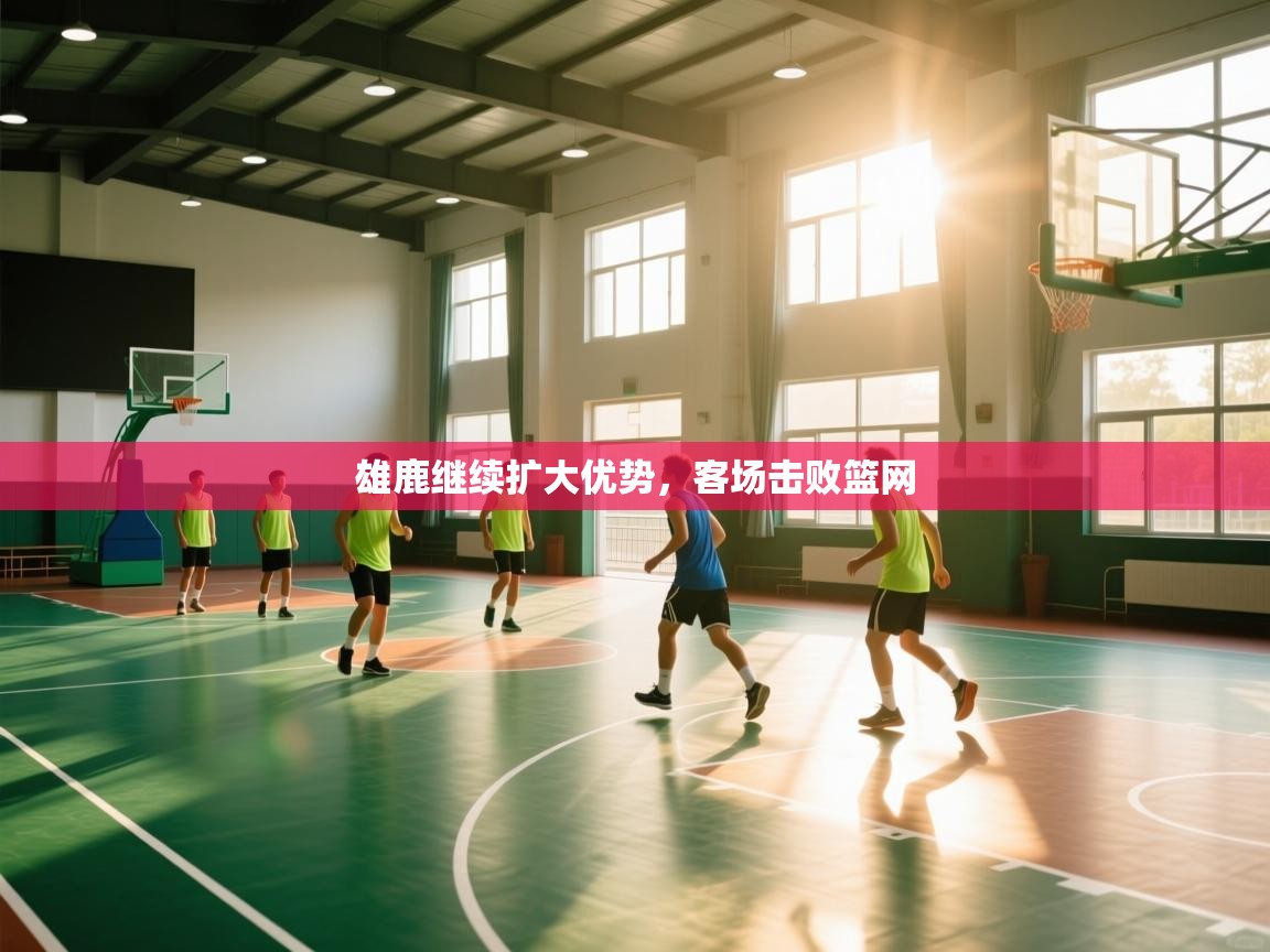 云开体育app网页版入口-雄鹿继续扩大优势，客场击败篮网