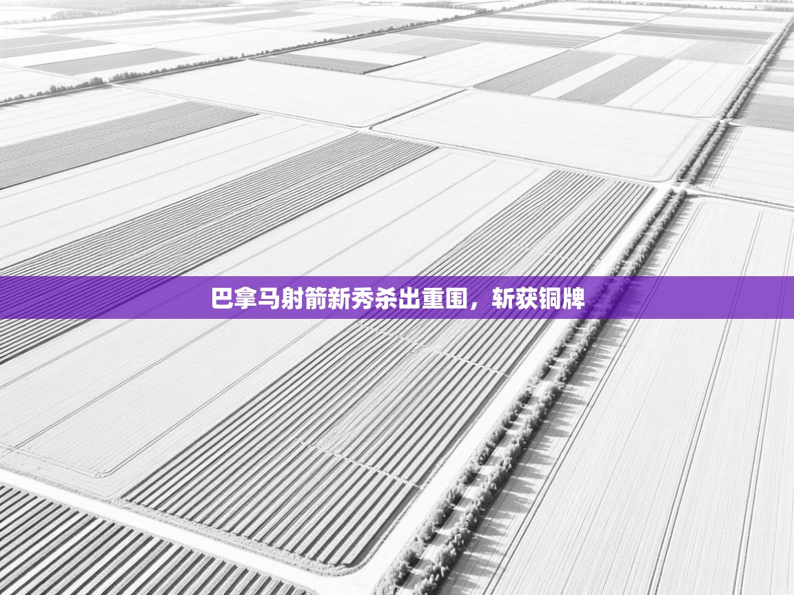 开云体育多语言中文版-巴拿马射箭新秀杀出重围,斩获铜牌