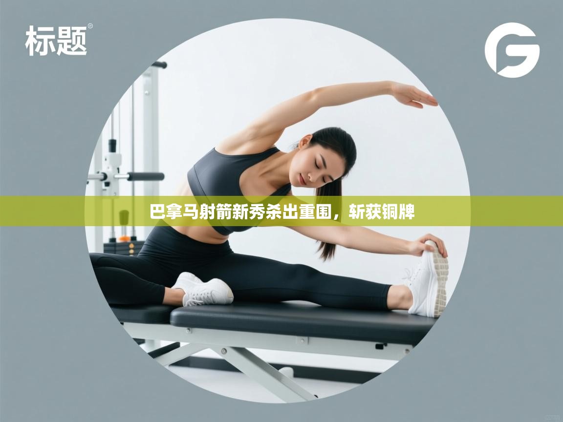 开云体育多语言中文版-巴拿马射箭新秀杀出重围,斩获铜牌