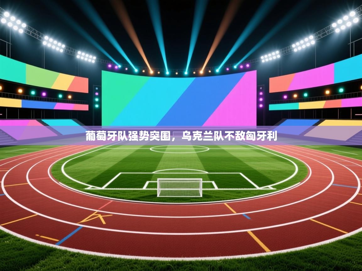 开云体育绑定手机指南-葡萄牙队强势突围,乌克兰队不敌匈牙利