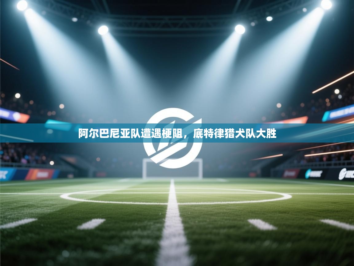 开云·体育app中国官方网站-阿尔巴尼亚队遭遇梗阻，底特律猎犬队大胜