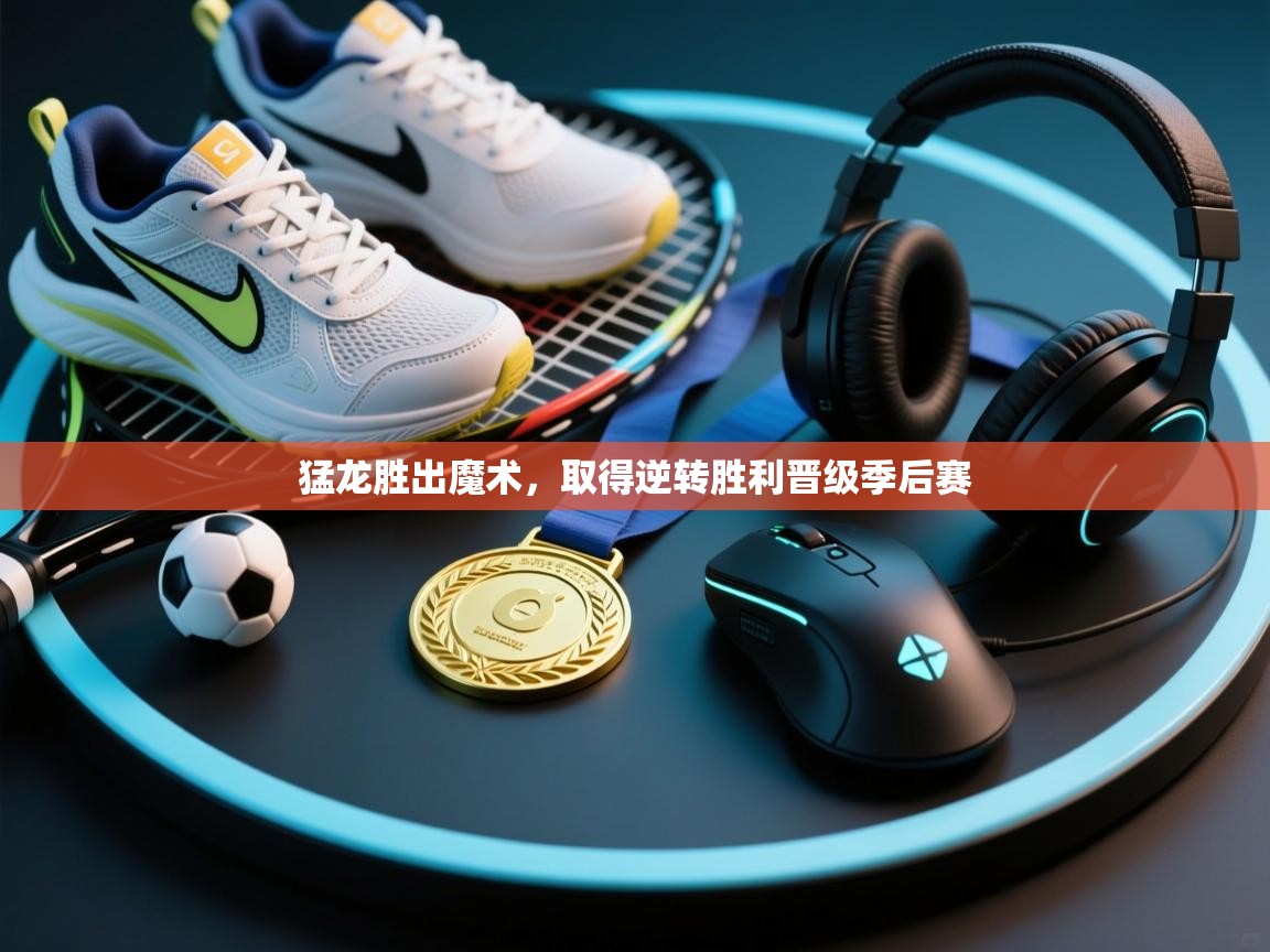 开云体育PC版网页版登录-猛龙胜出魔术，取得逆转胜利晋级季后赛