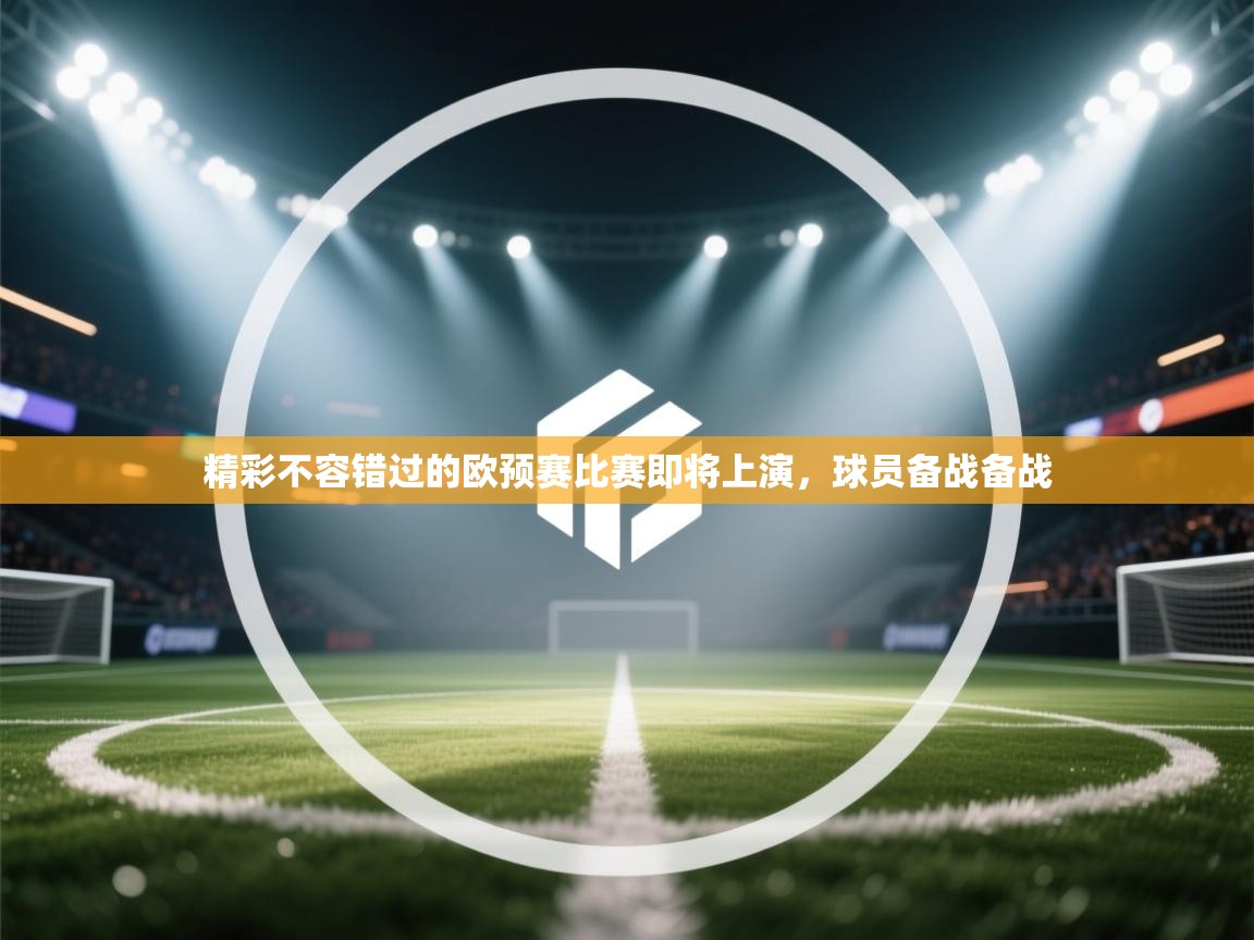 开云体育忘记密码找回-精彩不容错过的欧预赛比赛即将上演，球员备战备战