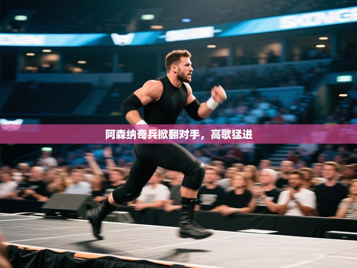 开云体育官方版下载-阿森纳奇兵掀翻对手,高歌猛进