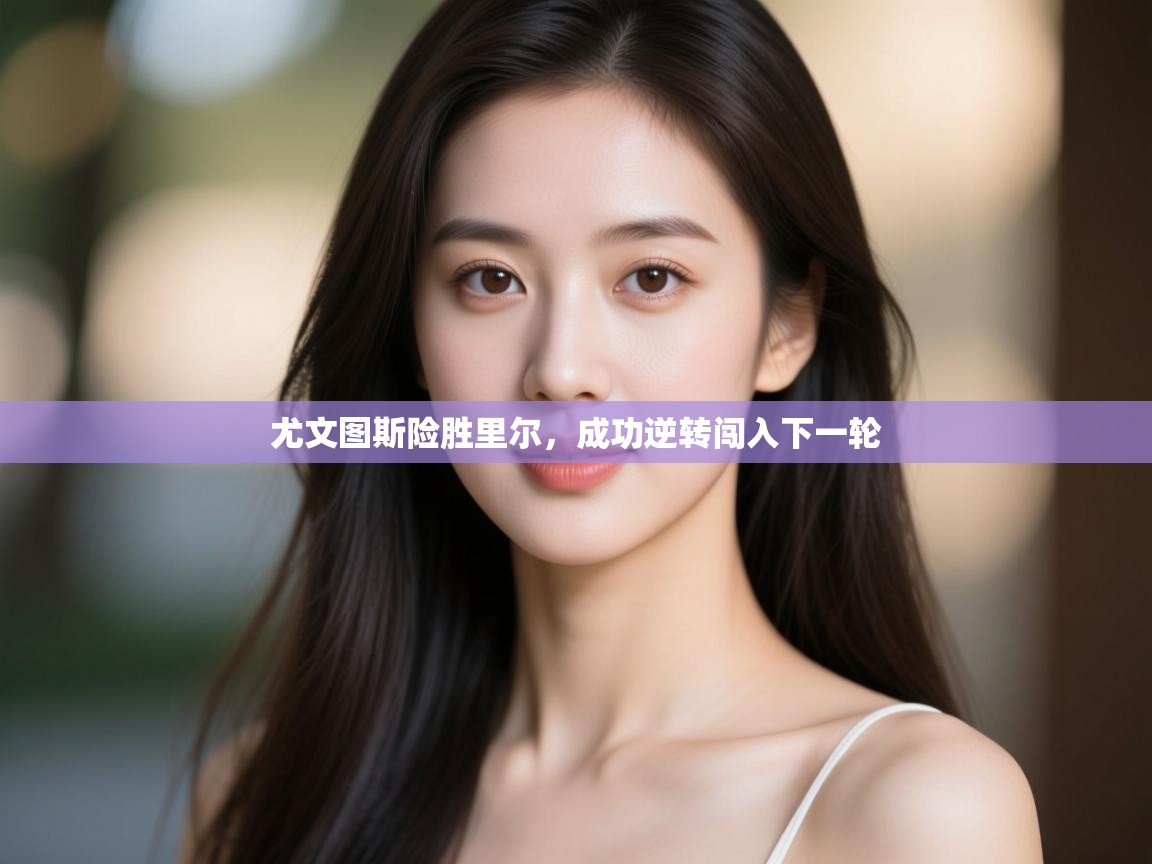 开云体育在线登入-尤文图斯险胜里尔，成功逆转闯入下一轮