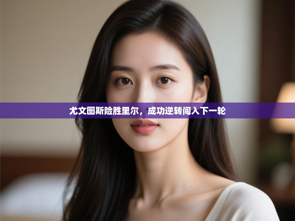 开云体育在线登入-尤文图斯险胜里尔,成功逆转闯入下一轮