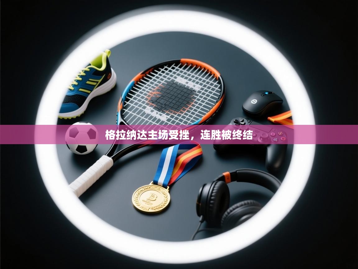 开云体育app下载地址-格拉纳达主场受挫,连胜被终结