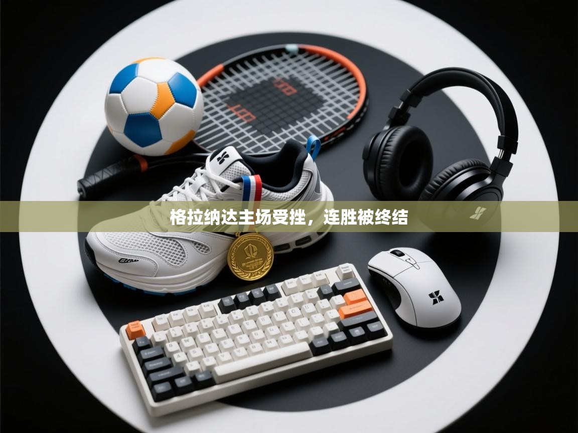 开云体育app下载地址-格拉纳达主场受挫,连胜被终结