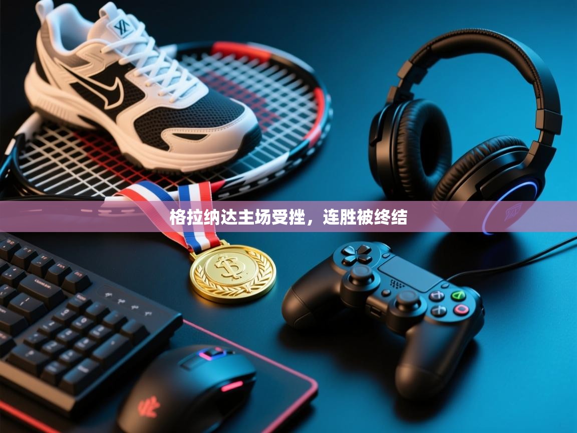 开云体育app下载地址-格拉纳达主场受挫,连胜被终结