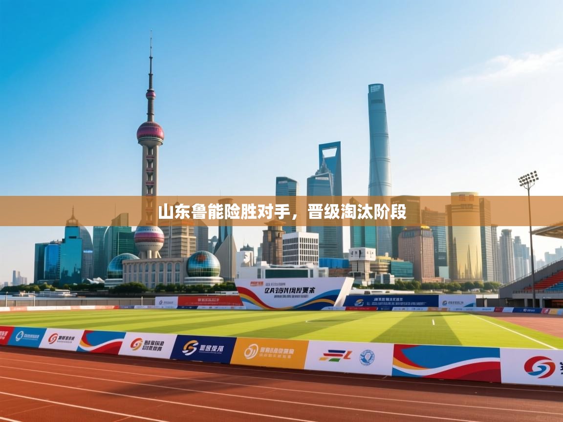 云开体育官网入口-山东鲁能险胜对手，晋级淘汰阶段