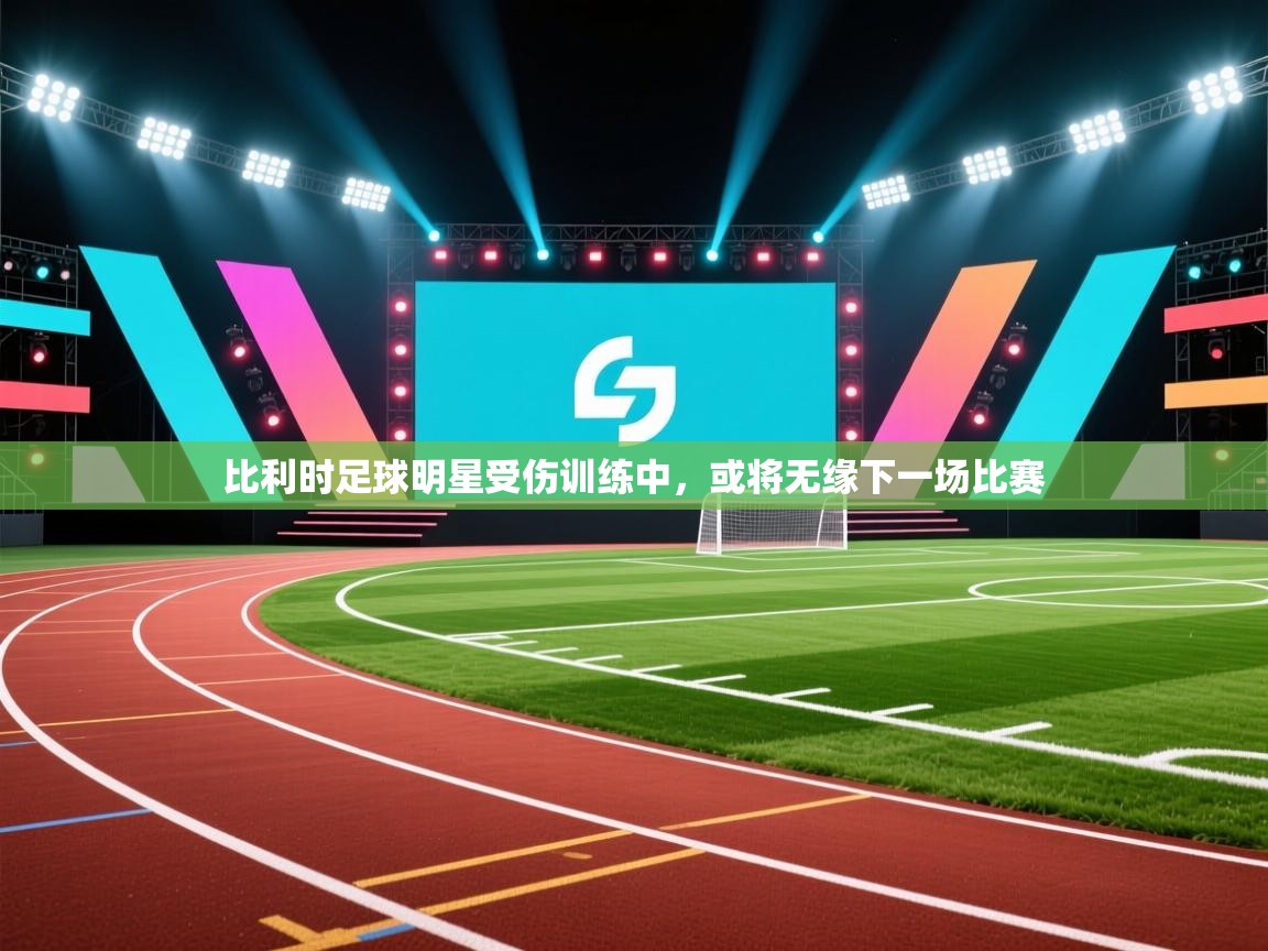 开云赛事直播-比利时足球明星受伤训练中，或将无缘下一场比赛