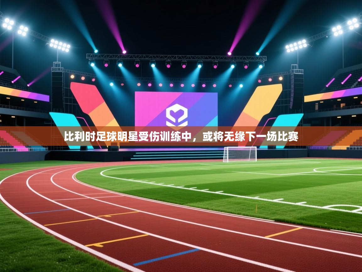 开云赛事直播-比利时足球明星受伤训练中，或将无缘下一场比赛