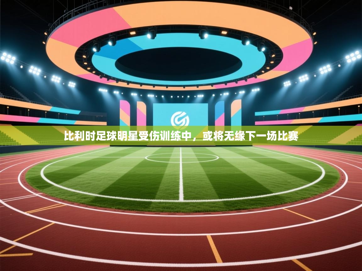 开云赛事直播-比利时足球明星受伤训练中，或将无缘下一场比赛