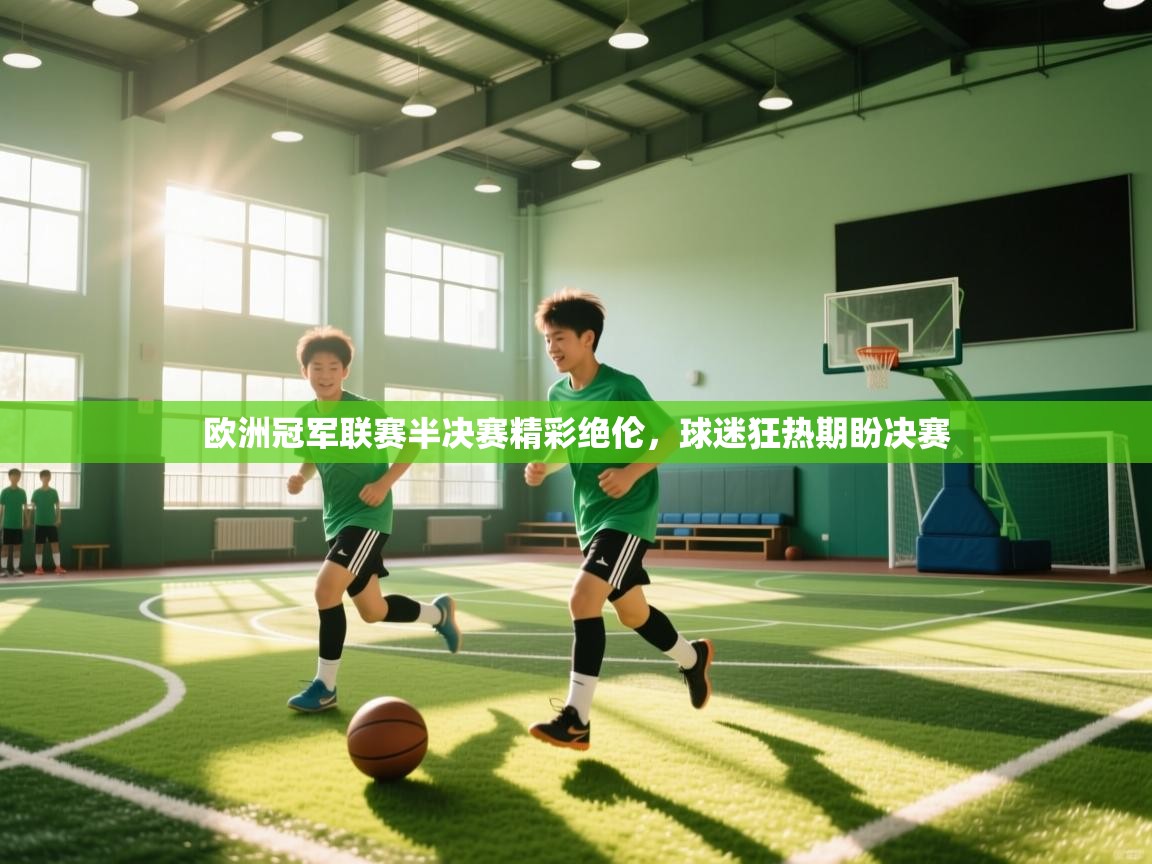 开云·体育app中国官方网站-欧洲冠军联赛半决赛精彩绝伦，球迷狂热期盼决赛