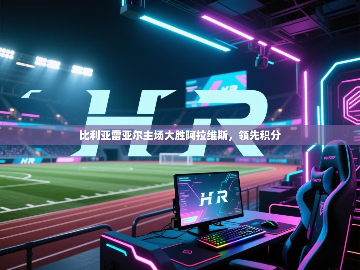 开云体育app官网-比利亚雷亚尔主场大胜阿拉维斯，领先积分