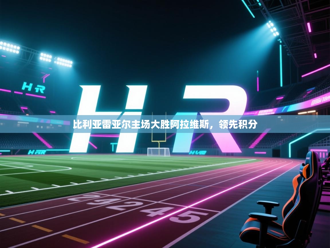 开云体育app官网-比利亚雷亚尔主场大胜阿拉维斯，领先积分