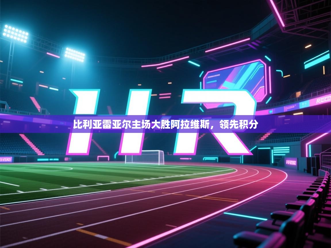 开云体育app官网-比利亚雷亚尔主场大胜阿拉维斯，领先积分