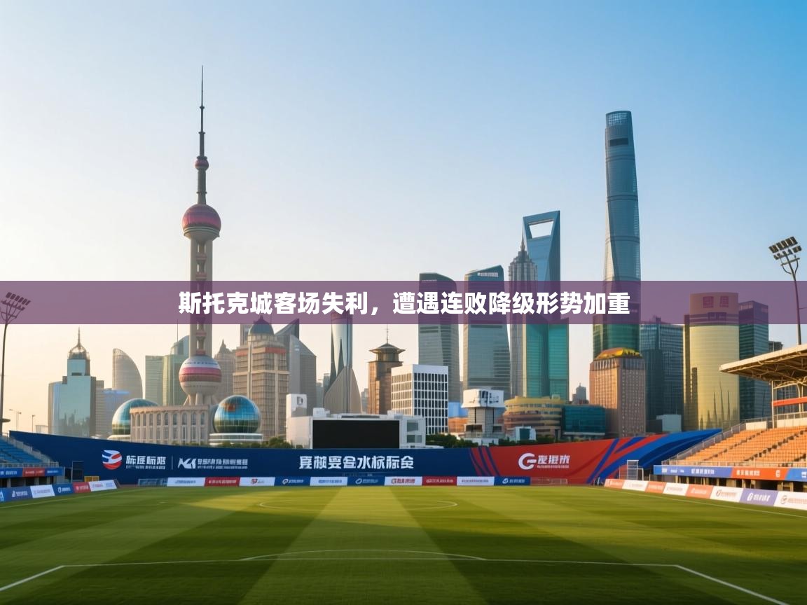 云开体育官方网站登录-斯托克城客场失利，遭遇连败降级形势加重