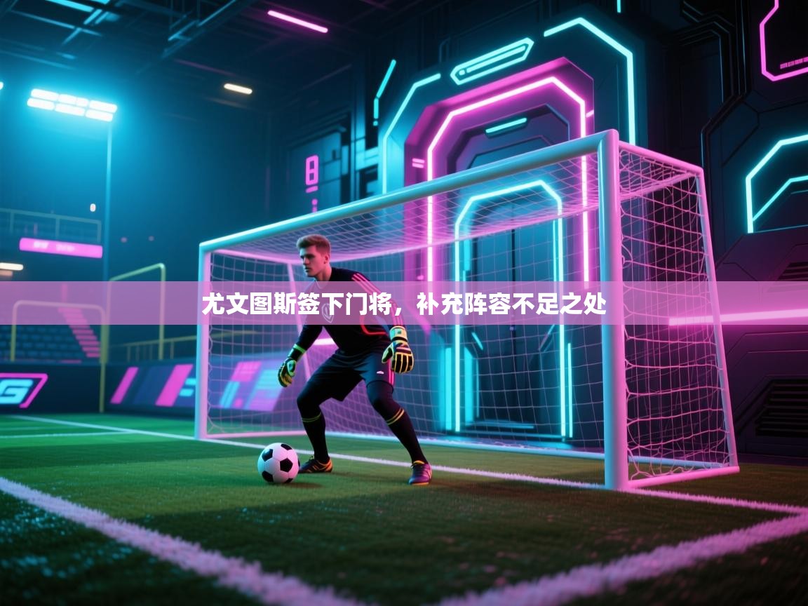 开云体育注册app-尤文图斯签下门将，补充阵容不足之处