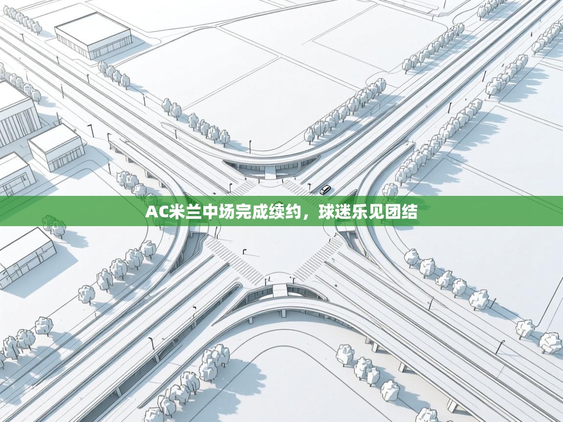 开云邀请码-AC米兰中场完成续约，球迷乐见团结  第4张