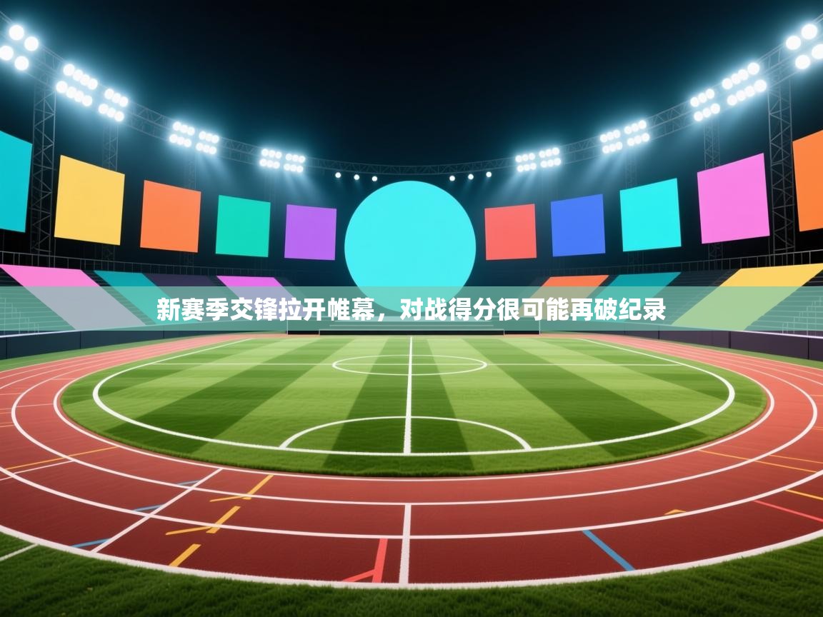 开云体育app投诉-新赛季交锋拉开帷幕，对战得分很可能再破纪录