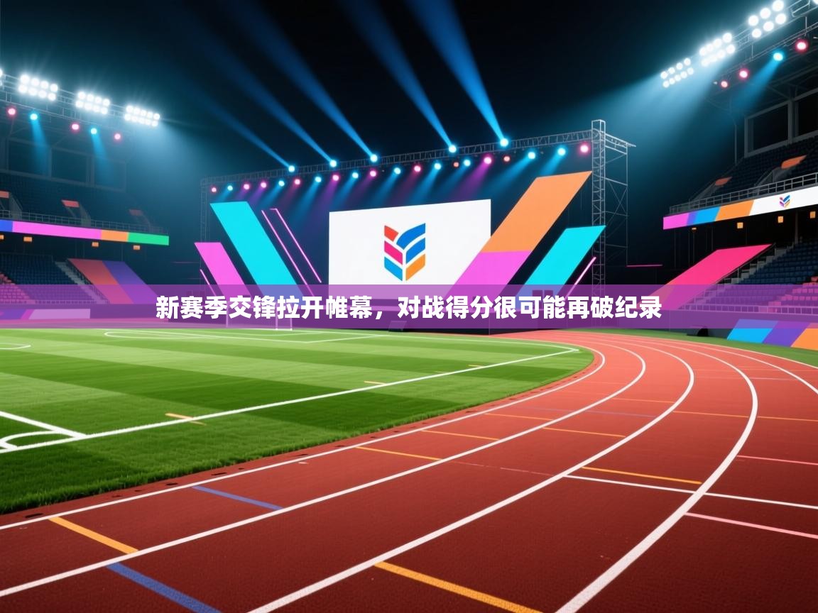 开云体育app投诉-新赛季交锋拉开帷幕，对战得分很可能再破纪录