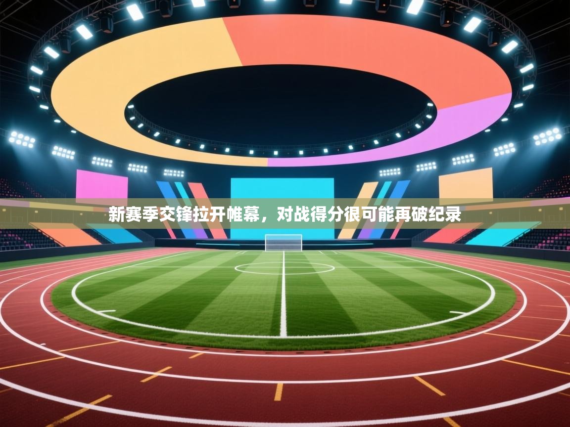 开云体育app投诉-新赛季交锋拉开帷幕，对战得分很可能再破纪录