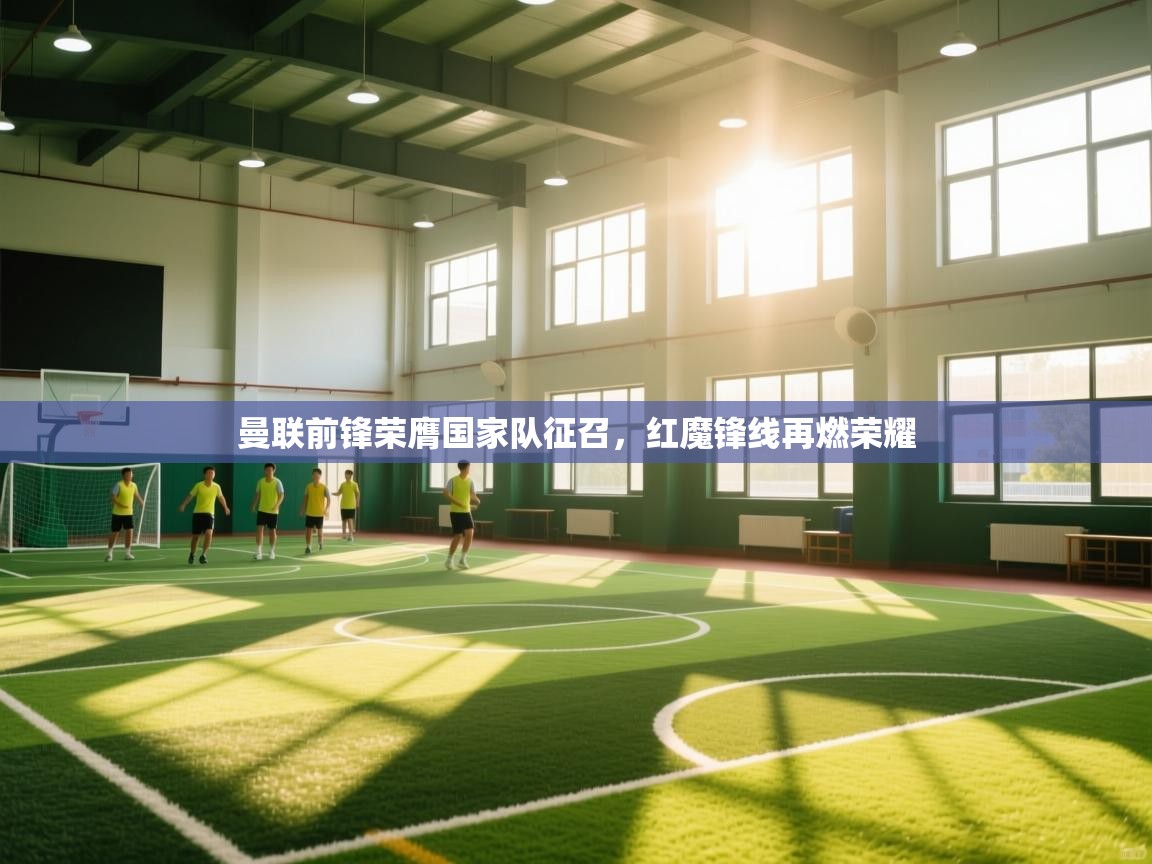 开云体育推送通知设置-曼联前锋荣膺国家队征召，红魔锋线再燃荣耀  第2张