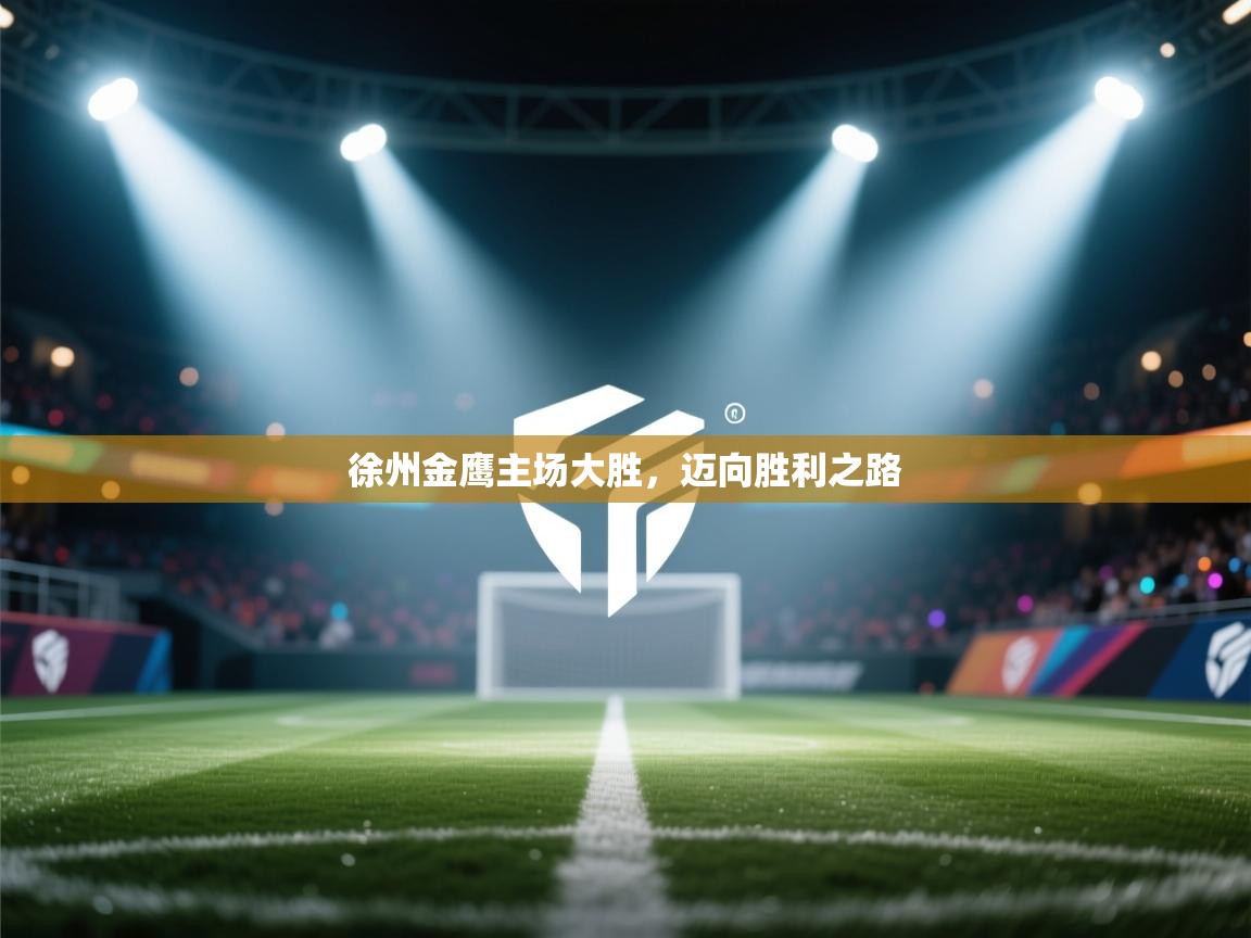 开云体育消息订阅关闭-徐州金鹰主场大胜，迈向胜利之路