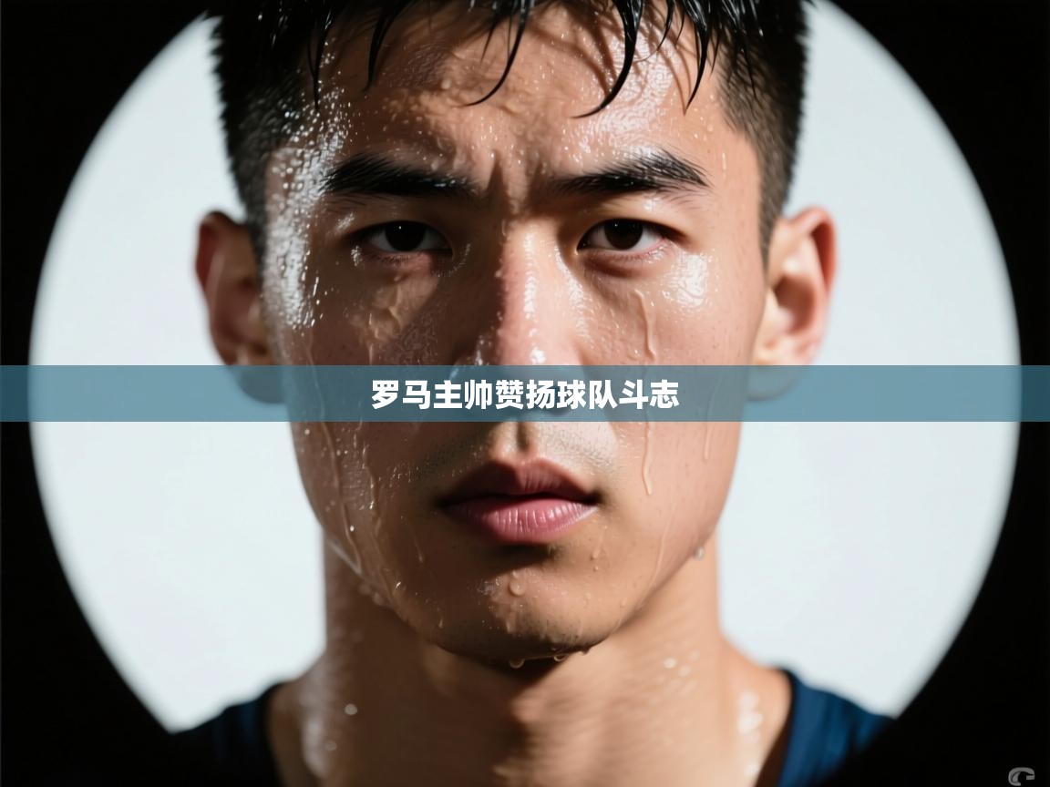 开云体育app评价-罗马主帅赞扬球队斗志