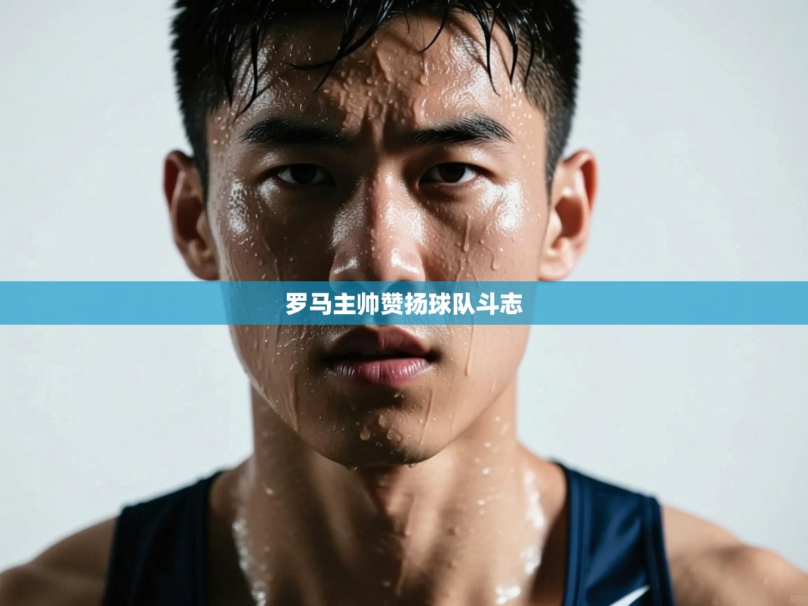 开云体育app评价-罗马主帅赞扬球队斗志