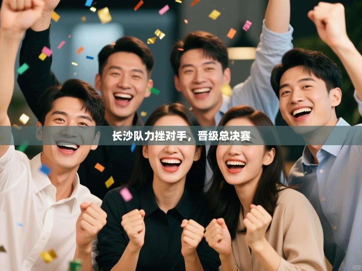 云开体育app官网入口-长沙队力挫对手，晋级总决赛