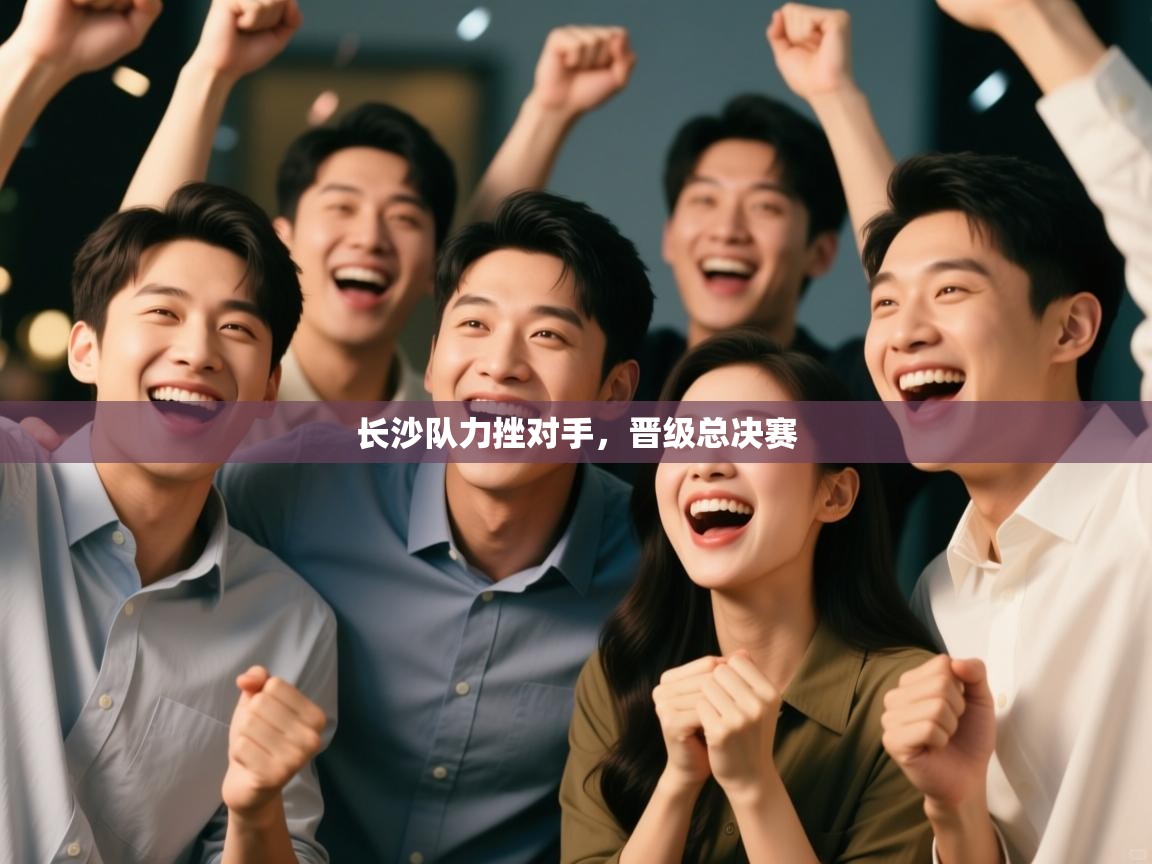 云开体育app官网入口-长沙队力挫对手，晋级总决赛