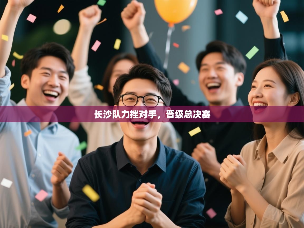 云开体育app官网入口-长沙队力挫对手，晋级总决赛