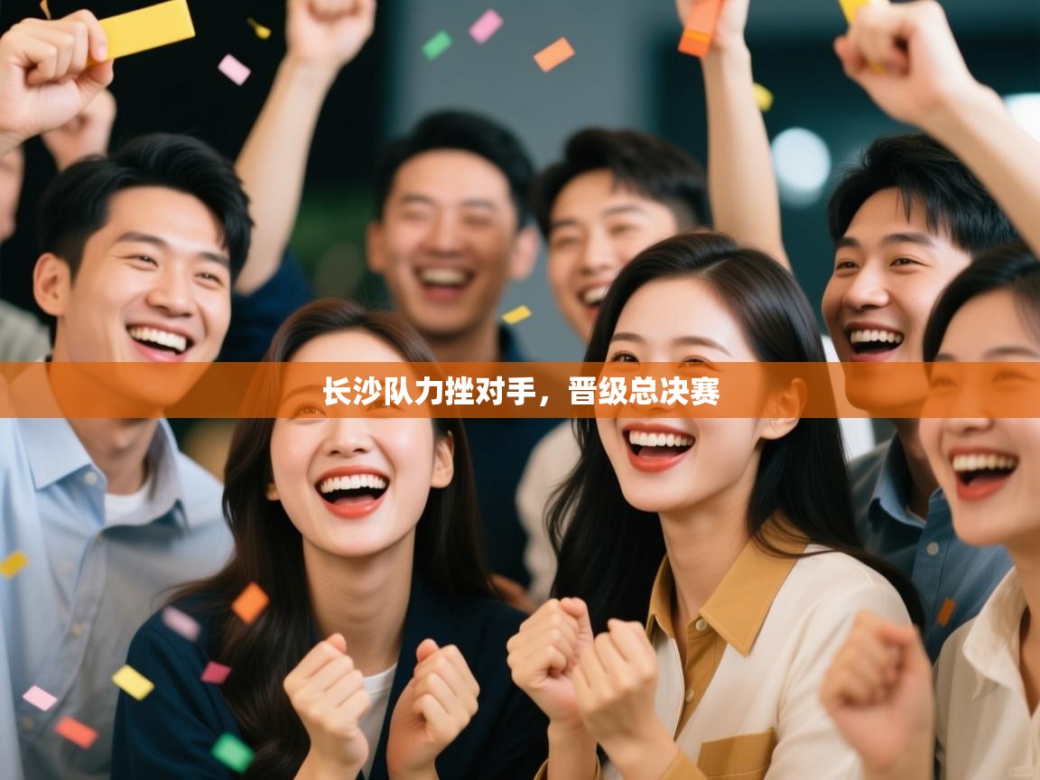 云开体育app官网入口-长沙队力挫对手，晋级总决赛