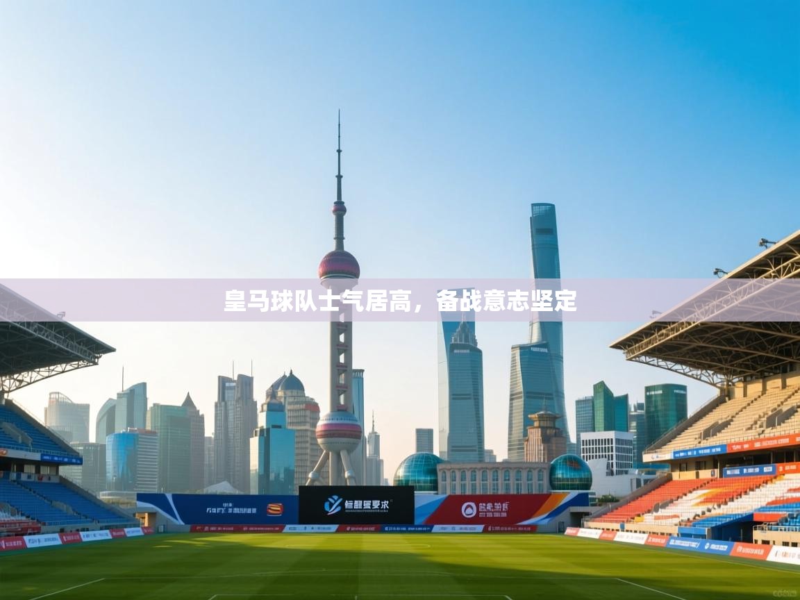 开云体育无法登录解决方案-皇马球队士气居高，备战意志坚定