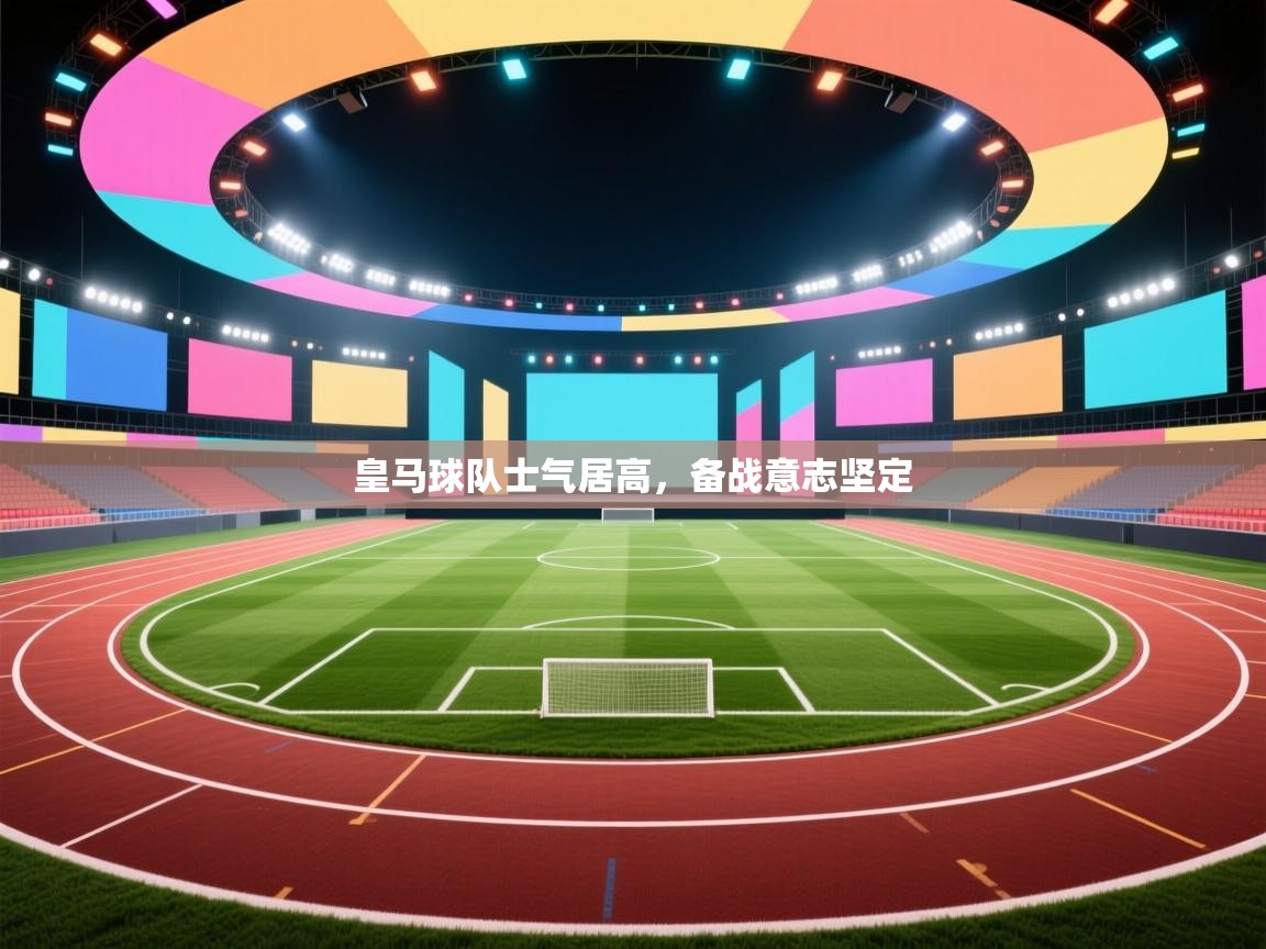 开云体育无法登录解决方案-皇马球队士气居高，备战意志坚定