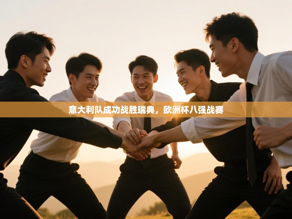 开云体育app官网下载地址-意大利队成功战胜瑞典，欧洲杯八强战赛