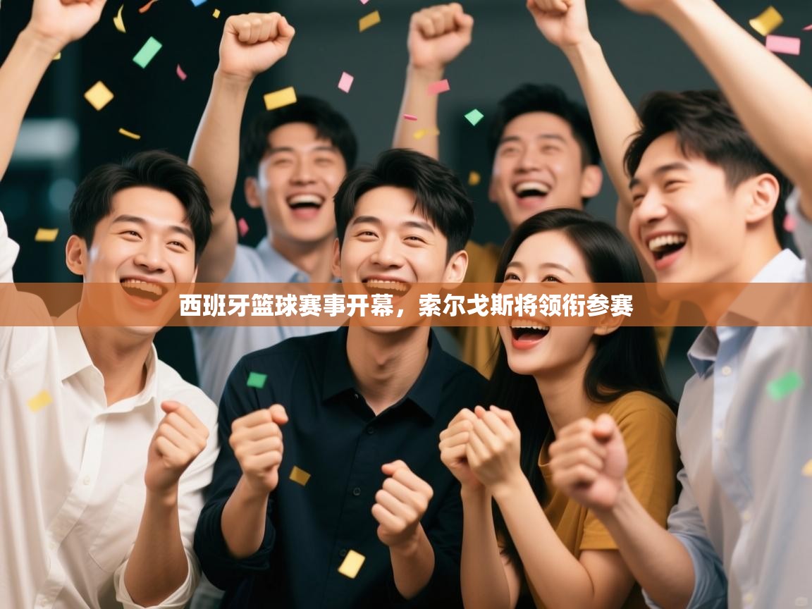 开云体育app评价-西班牙篮球赛事开幕，索尔戈斯将领衔参赛