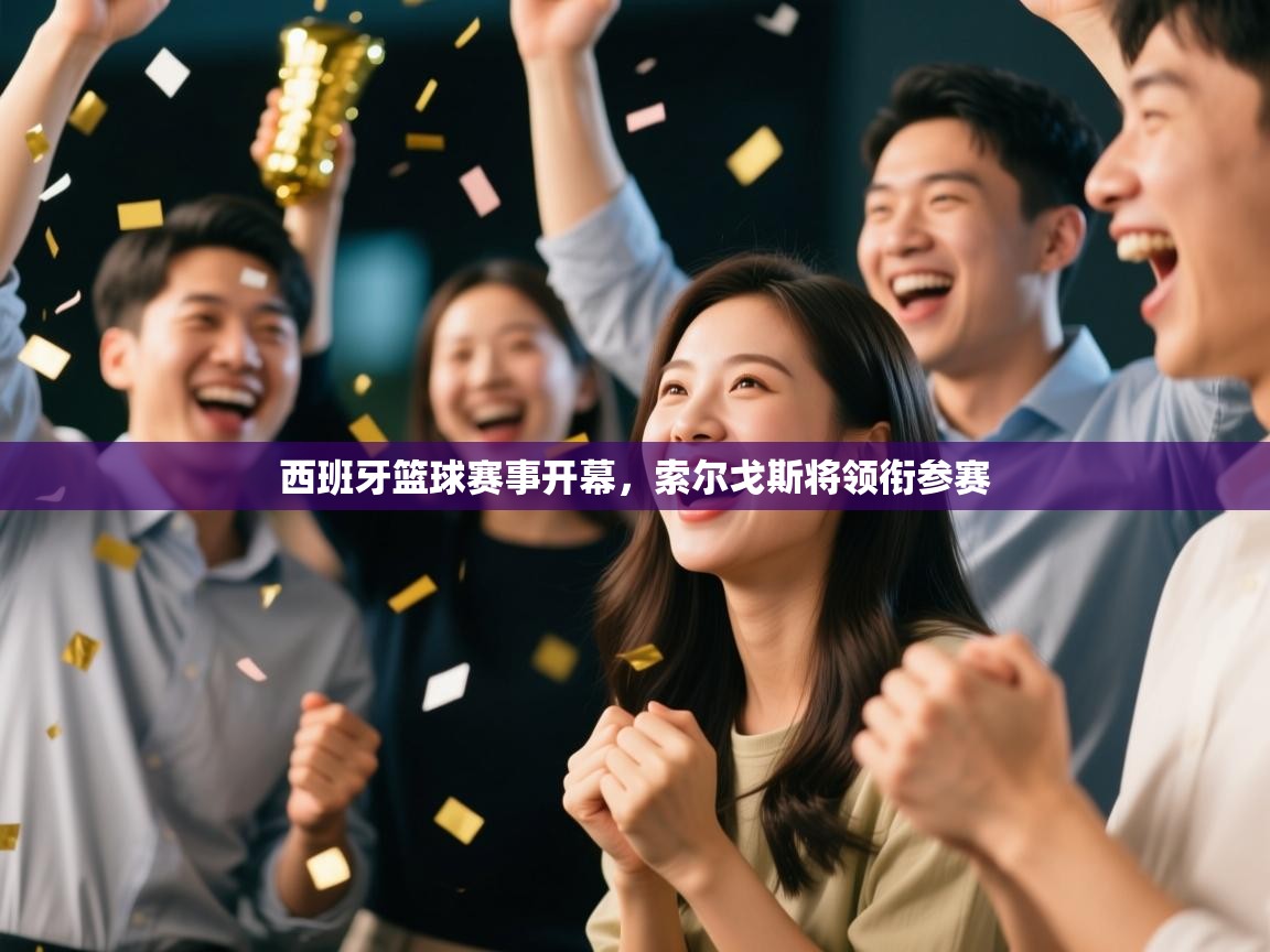 开云体育app评价-西班牙篮球赛事开幕，索尔戈斯将领衔参赛